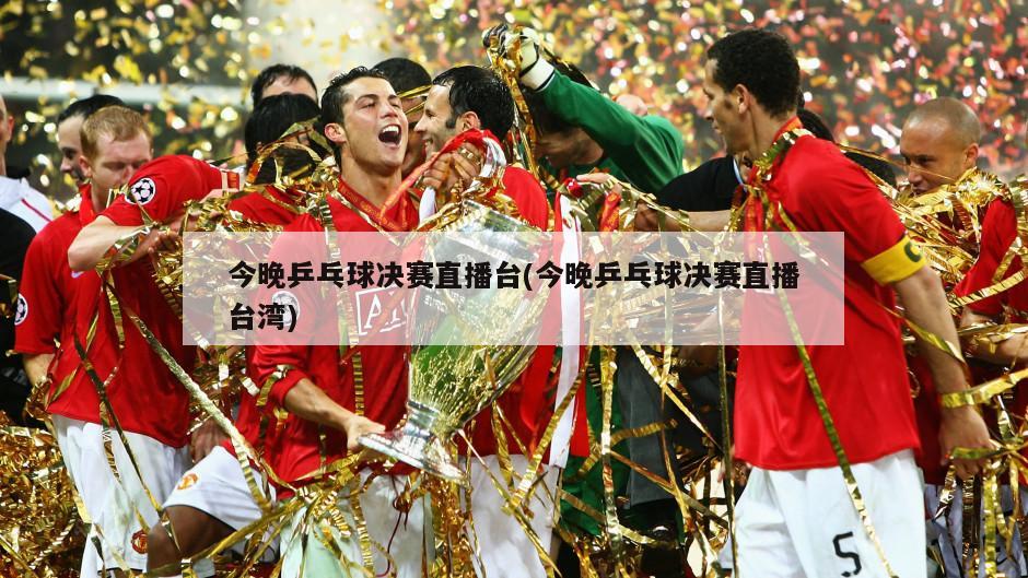 今晚乒乓球决赛直播台(今晚乒乓球决赛直播台湾)