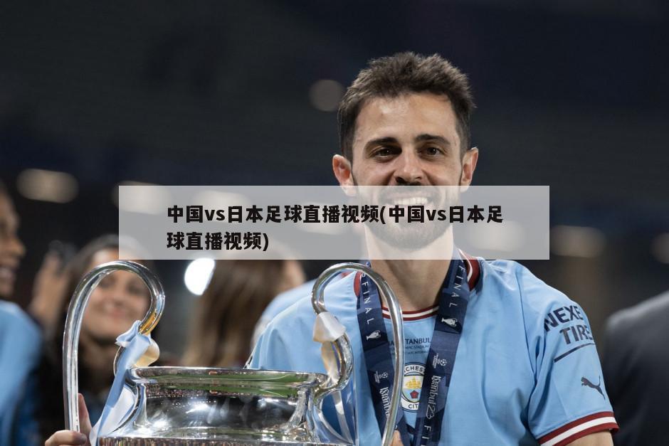 中国vs日本足球直播视频(中国vs日本足球直播视频)