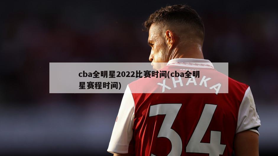 cba全明星2022比赛时间(cba全明星赛程时间)