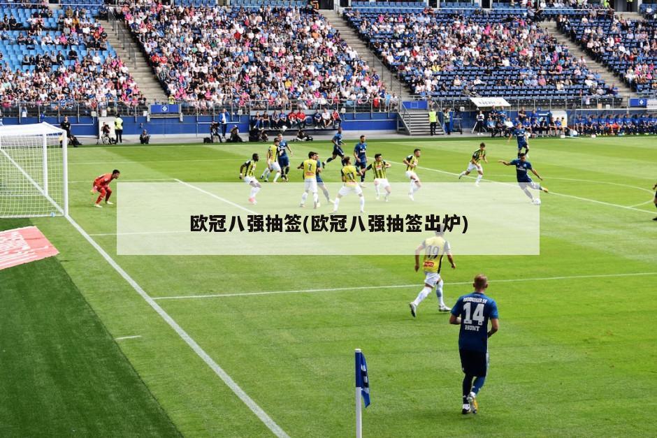 欧冠八强抽签(欧冠八强抽签出炉)