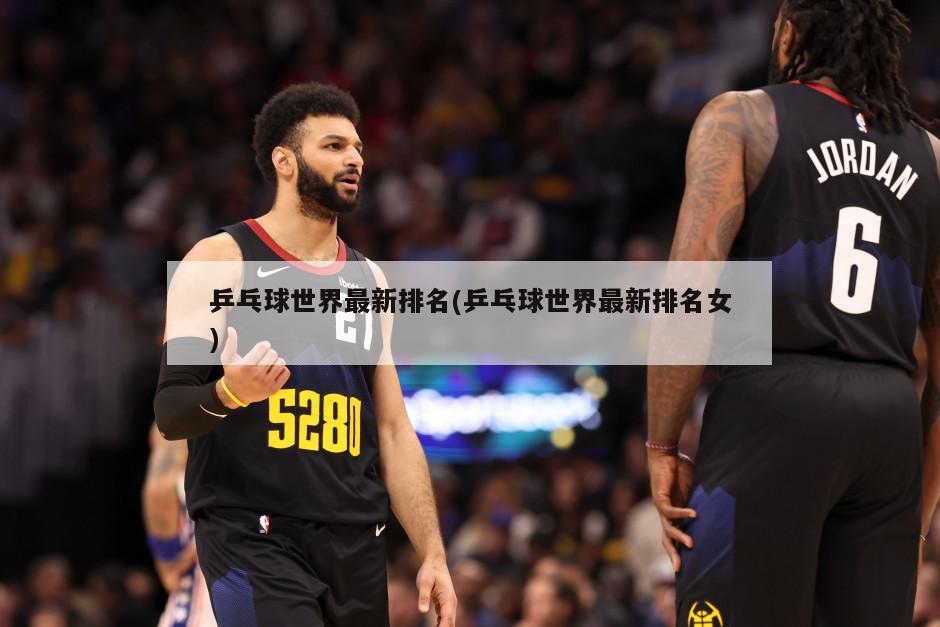 乒乓球世界最新排名(乒乓球世界最新排名女)