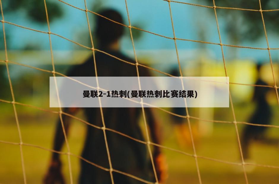 曼联2-1热刺(曼联热刺比赛结果)