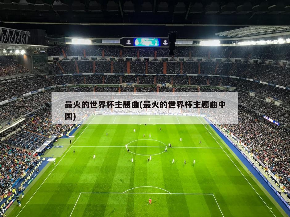最火的世界杯主题曲(最火的世界杯主题曲中国)