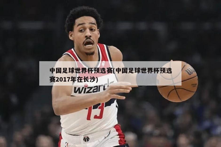 中国足球世界杯预选赛(中国足球世界杯预选赛2017年在长沙)