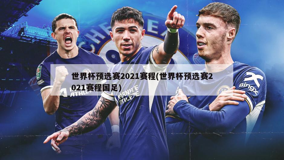 世界杯预选赛2021赛程(世界杯预选赛2021赛程国足)