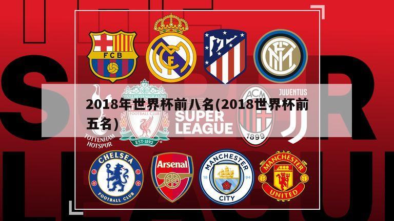 2018年世界杯前八名(2018世界杯前五名)