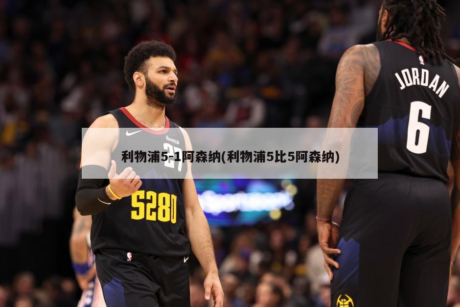 利物浦5-1阿森纳(利物浦5比5阿森纳)