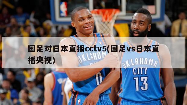国足对日本直播cctv5(国足vs日本直播央视)