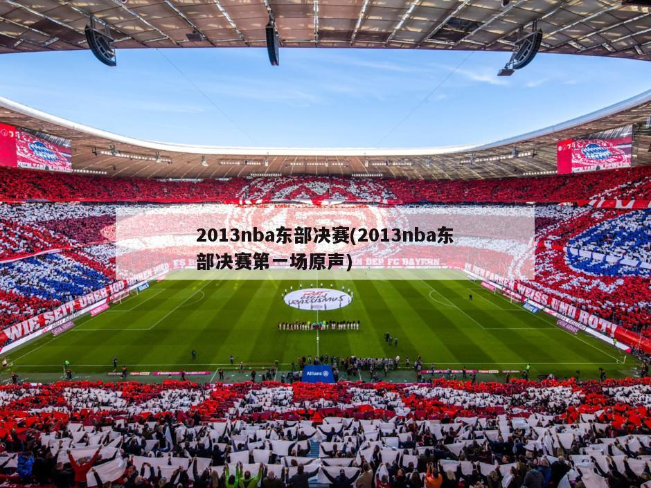 2013nba东部决赛(2013nba东部决赛第一场原声)