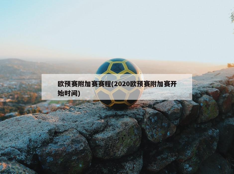 欧预赛附加赛赛程(2020欧预赛附加赛开始时间)