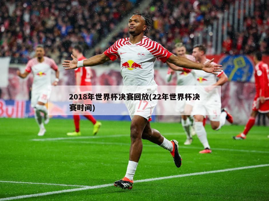 2018年世界杯决赛回放(22年世界杯决赛时间)