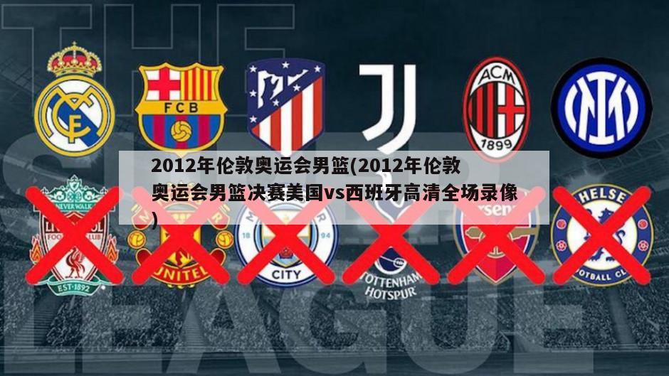 2012年伦敦奥运会男篮(2012年伦敦奥运会男篮决赛美国vs西班牙高清全场录像)