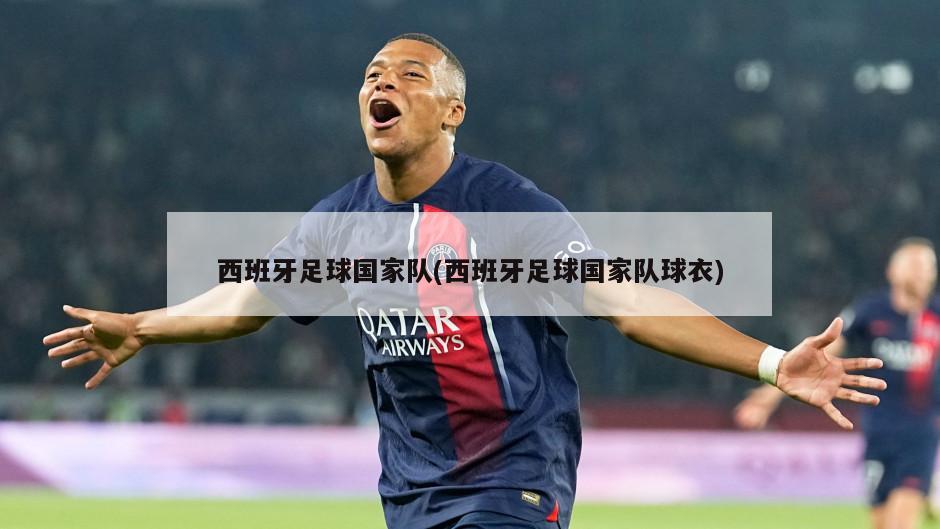 西班牙足球国家队(西班牙足球国家队球衣)