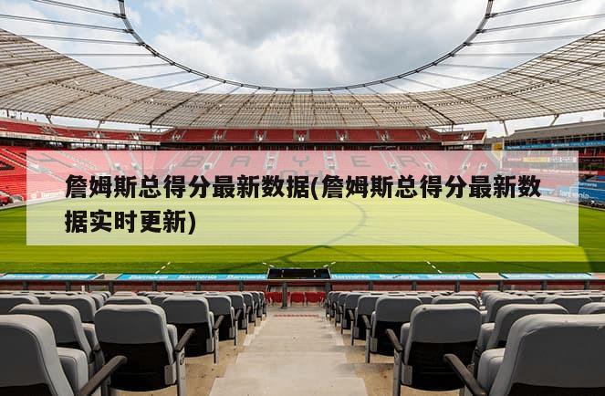 詹姆斯总得分最新数据(詹姆斯总得分最新数据实时更新)