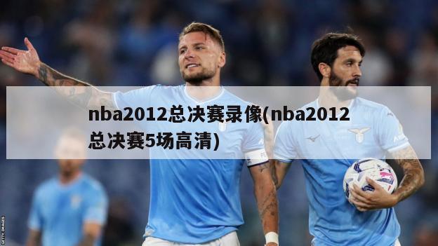 nba2012总决赛录像(nba2012总决赛5场高清)