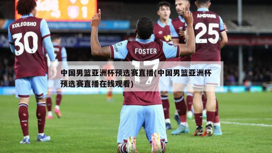 中国男篮亚洲杯预选赛直播(中国男篮亚洲杯预选赛直播在线观看)