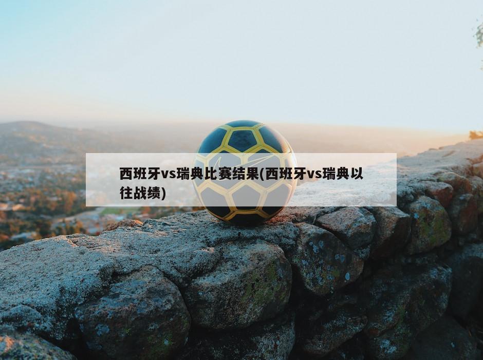 西班牙vs瑞典比赛结果(西班牙vs瑞典以往战绩)