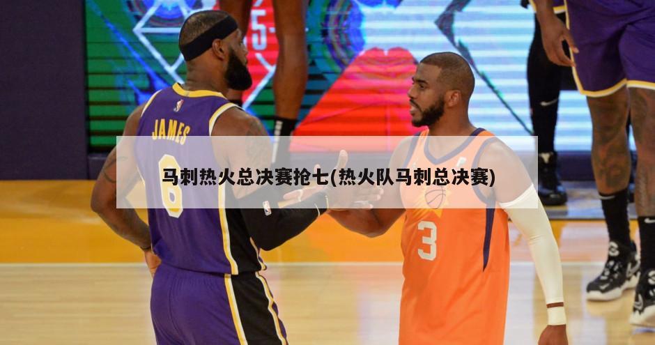 马刺热火总决赛抢七(热火队马刺总决赛)