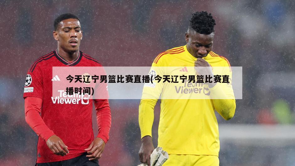 今天辽宁男篮比赛直播(今天辽宁男篮比赛直播时间)