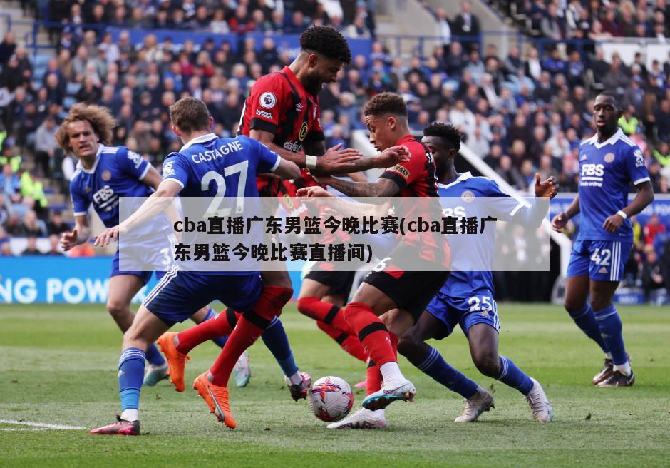 cba直播广东男篮今晚比赛(cba直播广东男篮今晚比赛直播间)