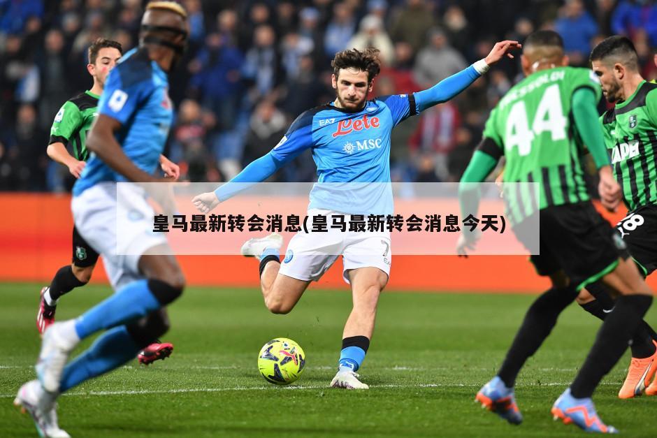 皇马最新转会消息(皇马最新转会消息今天)