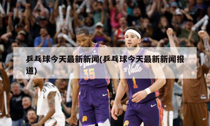 乒乓球今天最新新闻(乒乓球今天最新新闻报道)