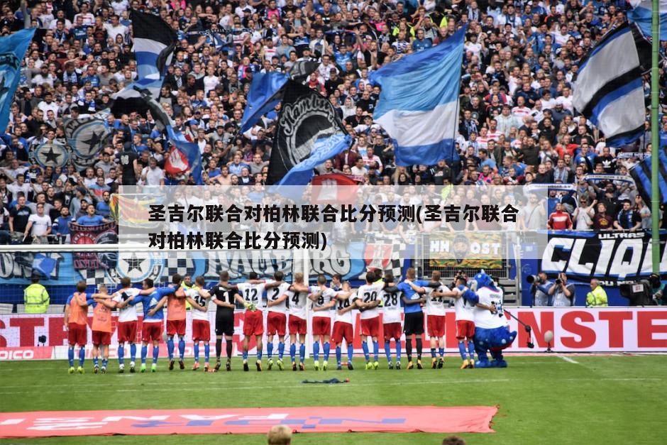 圣吉尔联合对柏林联合比分预测(圣吉尔联合对柏林联合比分预测)