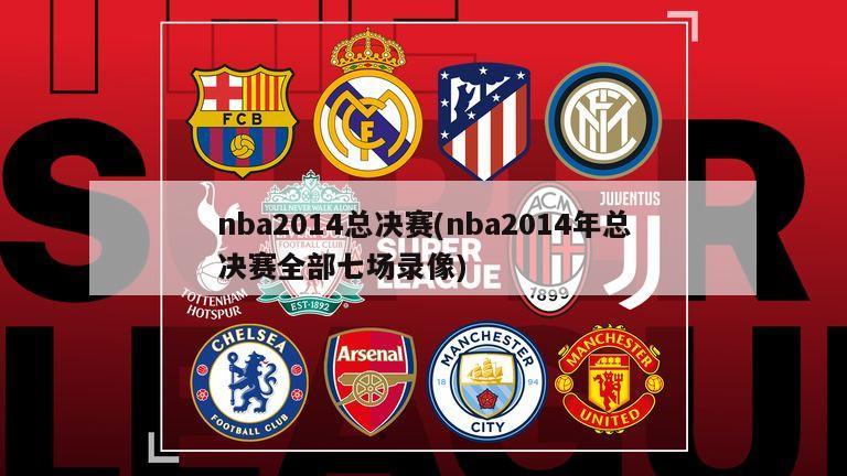 nba2014总决赛(nba2014年总决赛全部七场录像)