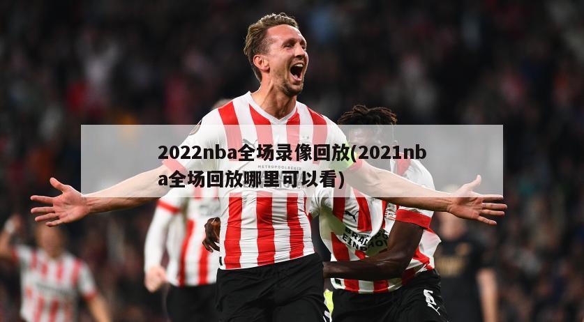 2022nba全场录像回放(2021nba全场回放哪里可以看)