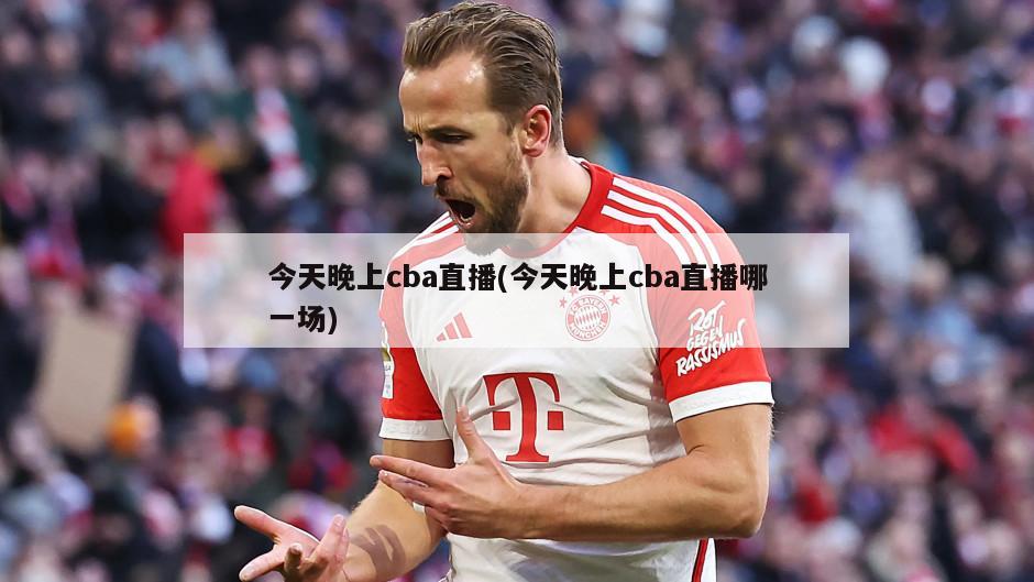 今天晚上cba直播(今天晚上cba直播哪一场)